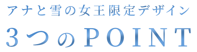 アナと雪の女王限定デザイン 3つのPOINT
